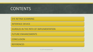 CONTENTS

EYE RETINA SCANNING

INTERFACE DEVICE

HURDLES IN THE PATH OF IMPLEMENTATION

FUTURE ENHANCEMENTS

CONCLUSION

REFERENCES

                        ISE DEPT RGIT,BANGALORE   4
 