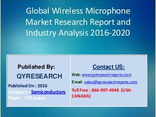 Global Wireless Microphone
Market Research Report and
Industry Analysis 2016-2020
Published By:
QYRESEARCH
Published On : 2016
Category : Semiconductors
Pages : 159 pages
Contact US:
Web: www.qyresearchreports.com
Email: sales@qyresearchreports.com
Toll Free : 866-997-4948 (USA-
CANADA)
 