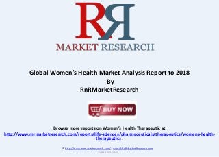 Browse more reports on Women’s Health Therapeutic at
http://www.rnrmarketresearch.com/reports/life-sciences/pharmaceuticals/therapeutics/womens-health-
therapeutics .
Global Women’s Health Market Analysis Report to 2018
By
RnRMarketResearch
© http://www.rnrmarketresearch.com/ ; sales@RnRMarketResearch.com
+1 888 391 5441
 