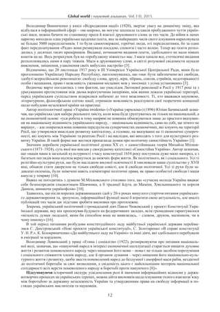 Global world : науковий альманах. Vol. I (I), 2015
12
Володимир Винниченко у книзі «Відродження нації» (1920), звертає увагу на динамічну зміну, яка
відбулася в інформаційній сфері – «як широко, як могуче захопила та хвиля пробудженого чуття україн-
ські маси, можна бачити по становищу преси й взагалі друкованого слова за тих часів. До війни в лапах
царизму виходила одна українська щоденна ґазета, яка за найкращих часів свого існування нараховувала
не більше 5000 передплатників. І то були самоотвержені, героїчні люди, оті передплатники, бо за один
факт передплачування «Ради» вони ризикували посадою, спокоєм і часто волею. Тепер же ґазети розхо-
дились у десятках тисяч примірників. Видавці, починаючи видання ґазети, здебільшого не мали ніяких
коштів на це. Весь розрахунок був на «пробуджену ніжність» мас. І маси хапали все, стотисячні видання
розхоплювались ними в пару тижнів. Маси в друкованому слові, в світлі розумової свідомости шукали
вияснення, зміцнення, узаконення своїх вибухлих настроїв» [3].
Відзначимо, що 20 листопада 1917 року в ІІІ Універсалі Української Центральної Ради, яким було
проголошено Українську Народну Республіку, наголошувалось, що «має бути забезпечено всі свободи,
здобуті всеросійською революцією: свободу слова, друку, віри, зібрань, союзів, страйків, недоторканості
особи і мешкання, право і можливість уживання місцевих мов у зносинах з усіма установами» [3].
Водночас варто погодитись з тим фактом, що унаслідок Лютневої революції в Росії у 1917 році та з
урахуванням протистояння між двома ворогуючими імперіями, між якими лежали українські території,
перед українським суспільством відкрилися небачені до того можливості. Ті, хто вважався науковою,
літературною, філософською елітою нації, отримали можливість реалізувати свої теоретичні концепції
щодо побудови незалежної країни на практиці.
Автор політологічної праці «Україна irredenta» («Україна уярмлена») (1896) Юліан Бачинський зазна-
чав, що українська ідея набере реального змісту, коли вона буде грунтуватись не тільки на національній, а
на економічній основі: «уся робота в тому напрямі не повинна обмежуватися лише до простого вказуван-
ня на національну відмінність українського народу, – національна відмінність, сама по собі, ще нічого не
вирішує, – але опиратися вона повинна передусім на суперечностях економічних, які існують на території
Росії, що утворилися внаслідок розвитку капіталізму, а головне, на вказуванні на ті економічні супереч­
ності, які існують між Україною та рештою Росії і на наслідки, які виходять з того для культурного­роз-
витку України. В такій формі має вестися пропаганда думки про політичну самостійність України» [1].
Значним доробком української політичної думки XX ст. є самостійницька теорія Михайла Міхнов-
ського (1873–1924), суть якої він виклав у своєрідному катехізисі «Самостійна Україна». Автор зазначав,
що «нація наша в загальній культурності з часу конституції 1654 року поступила дуже мало наперед, а з
багатьох поглядів вона мусила вернутися до нижчих форм життя. Як політичного, як і соціального. Усі ті
релігійно-культурні рухи, що були наслідком високої освіченості й хвилювали наше суспільство у ХVII
віці, обіцяли стати джерелом не тільки свободи совісті, але й свободи політичної. Усі ті рухи були за-
давлені силоміць, були знівечені навіть елементарні політичні права, як право особистої свободи і нація
канула у темряву [10].
Важко не погодитись з думкою М.Міхновського стосовно того, що «сучасна молода Україна вважає
себе безпосереднім спадкоємцем Шевченка, а її традиції йдуть до Мазепи, Хмельницького та короля
Данила, минаючи українофілів» [10].
Здавалось, що після поразки державницьких ідей у 20-х роках минулого сторіччя питання українсько-
го державотворення та, зрозуміло, інформаційної функції мало б втратити свою актуальність, але аналіз
публікацій тих часів дає підстави зробити висновки про протилежне.
Зокрема, український політичний і громадський діяч Павло Чижевський у проекті Конституції Укра-
їнської держави, яку він пропонував будувати на федеративних засадах, всім громадянам гарантувалося
«вільність думки людської, яким би способом вона не виявлялась, – словом, друком, малюнком, чи в
чому іншому» [16].
В той період питанням розбудови конституційного ладу майбутньої української держави перейма-
лися С. Дністровський «Нові проекти української конституції», С. Золотаренко «В справі конституції
У. Н. Р.», К. Білокриниченко «До майбутнього ладу на Україні» та інші діячі, які здебільшого перебували
в еміграції за кордоном.
Володимир Левинський у праці «Етика і соціалізм» (1922), розмірковуючи про питання національ-
ної волі, зазначав, що «пануючий народ в інтересі економічної експлуатації старається нищити духовне
життя і розвиток поневоленого народу через нищення його мови – мова є не тільки засобом порозуміння
і соціального співжиття членів народу, але й органом думання – через нищення його національно-куль-
турного життя і розвитку, щоби звести поневолений народ до бездумної і аморфної маси рабів, нездатної
до політичної боротьби за своє визволення, а свідомість цього є найсильнішим мотором національної
солідарності всіх верств поневоленого народу в боротьбі проти пануючого [8]».
Підсумовуючи історичний екскурс усвідомлення ролі й значення інформаційних відносин у держа-
вотворчих процесах на українських теренах, можна дійти висновків щодо існування тісного взаємозв’язку
між боротьбою за державну незалежність України та утвердженням права на свободу інформації в по-
глядах українських мислителів та науковців.
 