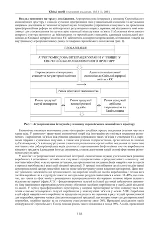 Global world : науковий альманах. Vol. I (I), 2015
138
Виклад основного матеріалу дослідження. Агропромислова інтеграція у площину Європейського
економічного простору є ознакою сучасних прогресивних змін у національній економіці та актуальним
напрямом досліджень вітчизняної аграрної науки. Інтеграційні устремління спонукають до проведення
трансформаційних реформ по всій вертикалі регуляторного апарату держави, які відкривають нові мож-
ливості для удосконалення інструментарію взаємодії міжгалузевих зв’язків. Наближення вітчизняного
аграрного сектора економіки до міжнародних та європейських стандартів, адаптація національної еко-
номіки до Спільної аграрної політики ЄС забезпечить конкурентоспроможність вітчизняних товарів на
внутрішньому агропромисловому ринку із товарами європейського походження (рис. 1).
ГЛОБАЛІЗАЦІЯ
МІЖНАРОЖНА ІНТЕГРАЦІЯ
АГРОПРОМИСЛОВА ІНТЕГРАЦІЯ УКРАЇНИ У ПЛОЩИНУ
ЄВПРОПЕЙСЬКОГО ЕКОНОМІЧНОГО ПРОСТОРУ
Впровадження міжнародних
стандартів регуляторної політики
Адаптація національної
економіки до Спільної аграрної
політики ЄС
Національна економіка Галузева економіка
Ринок продукції тваринництва
Ринок продукції
галузі свинарства
Ринок продукції
великої рогатої
худоби
Ринок продукції
дрібного
тваринництва та
бджільництва
Українсько-Європейський дорадчий центр з питань законодавства
Рис. 1. Агропромислова інтеграція у площину європейського економічного простору
Економічна еволюція визначення слова «інтеграція» уособлює процес поєднання окремих частин в
єдине ціле. У широкому трактуванні економічної теорії під інтеграцією розуміється посилення еконо-
мічних і виробничих зв’язків між різними країнами (прикладом таких зв’язків є створення ЄС), окре-
мими сферами і суміжними галузями, а також між різними підприємствами, організаціями та іншими
суб’єктами ринку. У власному розумінні слова інтеграція означає організаційне поєднання технологічно
пов’язаних між собою різнорідних видів діяльності з притаманними їм функціями з метою виробництва
кінцевого продукту і доведення його до споживача, а також досягнення на цій основі ефективних еконо-
мічних результатів.
У контексті агропромислової економічної інтеграції, економічною наукою узагальнюється розвиток
виробничих і економічних зв’язків між галузями і підприємствами агропромислового комплексу, які
пов’язані між собою міжгалузевими зв’язками, що орієнтовані на поєднання їхніх матеріальних інтересів
у процесі виробництва і реалізації кінцевої продукції. У процесі поглиблення суспільного поділу праці
агропромисловий сектор самостійно вже не може забезпечувати умови власного відтворення. Дане яви-
ще зумовлено залежністю від промисловості, що виробляє необхідні засоби виробництва. Питома вага
засобів виробництва в структурі спожитих матеріальних ресурсів знаходиться в межах 38–40%, що озна-
чає, що темпи та ефективність розширеного агропродовольчого відтворення значною мірою залежать
від розвитку першої сфери АПК – фондоутворюючих галузей та їхньої здатності забезпечити сировин-
ну базу наповнення агропродовольчого ринку обіговими засобами виробництва у необхідній кількості
та якості. У період трансформаційних перетворень у напрямі євроінтеграції істотно підвищується зна-
чення сільськогосподарських галузей виробництва у міжгалузевих зв’язків у межах АПК. Вироблена
в цій сфері матеріального виробництва продукція надходить як сировина в ряд галузей промисловості
для переробки, причому частка сільськогосподарської продукції, що використовується для промислової
переробки, постійно зростає та на сучасному етапі розвитку сягає 70%. Проведені дослідження країн
співдружності Європейського Союзу показав рівень такого показника в понад 90%. Аналіз, проведений
 