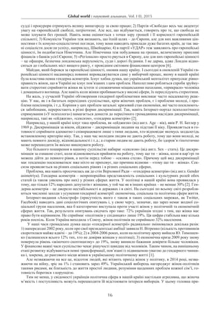 Global world : науковий альманах. Vol. I (I), 2015
16
судді і прокурори отримують велику винагороду за свою працю; 2) Партія «Свобода» весь час акцентує
увагу на європейській свободі, патріотизмі. Але все, що відбувається, говорить про те, що свобода не
може існувати без грошей. Навіть мова оцінюється з точки зору грошей і її корисності європейській
спільноті; 3) Комуністи України теж визнають, що їхній шлях – до Європи, але для них важливими цін-
ностями є їх комуно-соціалістичні погляди, тому вони наводять приклади дуже багатих країн, де так зва-
ні соціалісти досягли успіху, наприклад, Швейцарію; 4) в партії «УДАР» теж заявляють про європейські
цінності, їм подобається Німеччина. Але Німеччина теж побудована на грошах, величезному припливі
фінансів з банків усієї Європи; 5) «Регіонали» просто рвуться в Європу, але для них європейські цінності
– це офшори, безпечна лондонська нерухомість, суди і дорогі будинки. І не дарма, адже Лондон відно-
ситься до глобальних міст вищого рангу, є провідним світовим фінансовим центром [6].
Майдан, який боровся за європейські цінності, оновив нашу країну. І сьогодні в оновленій Україні єв-
ропейські цінності насамперед повинні впроваджуватися саме у виборчий процес, якому в нашій країні
була властива певна гендерна асиметрія. Існує хибна думка, що український менталітет припускає рівно-
правність жінок, що в Україні не існує пов’язаних з цим проблем. Наполегливо робляться спроби зруйну-
вати стереотип сприйняття жінки як істоти зі споживчими міщанськими нахилами, «прикраси» чоловіка
і домашнього вогнища. Але навіть коли жінки пробиваються у високі сфери, їх переслідують стереотипи.
На жаль, у сучасній Україні обговорення гендерної проблематики викликає часто неадекватну реак-
цію. У нас, як і в багатьох перехідних суспільствах, крім жіночих проблем, є і проблеми молоді, і про-
блеми пенсіонерів, і т.д. Коріння у цих проблем загальні: кризовий стан економіки, які часто посилюють-
ся забобонами, переростають в різні форми дискримінації. Так, навіть Інтернет-портал психологічного
спрямування («У психолога») намагається донести до пересічного громадянина наслідки дискримінації,
наприклад, такі як «ейджизм», «сексизм», «гендерна асиметрія» [2].
Наприклад, у нашій країні існує така проблема, як «ейджизм» (від англ. Age – вік), ввів Р. Н. Батлер у
1969 р. Дискримінація за віком, ейджизм – дискримінація людини на підставі її віку. Проявляється в го-
товності сприймати адекватно і співпрацювати лише з тими людьми, хто відповідає якомусь заздалегідь
встановленому критерію віку. Так, у наш час молодим людям не дають роботу, тому що вони молоді, не
мають певного досвіду, відповідальності і т.д.; а старим людям не дають роботу, бо здоров’я гіпотетично
може перешкодити їм якісно виконувати роботу.
Усе більшого поширення в нашому суспільстві набирає «сексизм» (від англ. Sex – стать). Це дискри-
мінація за ознакою статі, коли відмовляються прийняти на роботу, тому що ти – жінка, коли в кар’єрі ти
можеш дійти до певного рівня, а потім перед тобою – «скляна стеля». Причому цей вид дискримінації
має тенденцію посилюватися: вже ніхто не приховує, що причина відмови – «тому що ти – жінка». Сек-
сизм проявляється на різних соціальних рівнях і в різних соціальних сферах.
Проблема, яка навіть просочилась аж до стін Верховної Ради – «гендерна асиметрія» (від англ. Gender
asimetrіya). Гендерна асиметрія – непропорційна представленість соціальних і культурних ролей обох
статей (а також уявлень про них) у різних сферах життя. У політиці в нашій країні вона проявилася у
тому, що тільки 12% народних депутатів є жінками, у той час як в інших країнах – не менше 30% [2]. Ген-
дерна асиметрія – це джерело нестабільності в державах і в світі. На сьогодні по всьому світі розробля-
ються численні заходи з усунення гендерної асиметрії: економічна, соціальна та політична сфери життя.
Інтернет-видання «Апостроф» (присутність якого є також в таких соціальних мережах, як Twitter,
Facebook) наводить дані соціологічних опитувань і, у свою чергу, зазначає, що зараз немає жодної со-
ціальної групи населення, яка б категорично виступала проти участі жінок у політичній та економічній
сферах життя. Так, результати опитувань свідчать про таке: 72% українців згодні з тим, що жінка має
право бути керівником. Не сприймає «політиків у спідницях» лише 19%. Ця цифра стабільна вже кілька
років поспіль. Коли Україна виходила з Союзу, жінок-політиків не сприймало 32% населення.
У наші часи громадська думка щодо «гендерної асиметрії» радикально змінювалася декілька разів:
1) напередодні 2002 року, коли про свої президентські амбіції заявила Н. Вітренко (кількість противників
скоротилася майже вдвічі – до 19%); 2) в 2004-2006 роках, коли на політичну арену вийшла Ю. Тимошен-
ко (залишилося всього 12% тих, хто не довіряв жінкам у політиці); 3) економічна криза 2009 року знову
повернула рівень «жіночого скептицизму» до 19%, знову виникло бажання довіряти більше чоловікам.
У фінансово важкі часи суспільство чекає рішучості швидше від чоловіків. Таким чином, на нинішньому
етапі розвитку відбуваються певні трансформації, пов’язані із підвищеною увагою до гендерного чинни-
ка і, зокрема, до рангового місця жінки в українському політичному житті [1].
Але незважаючи на все це, відсоток людей, які вітають прихід жінок у політику, в 2014 році, незва-
жаючи на війну, зріс на 1% і становить зараз 49%. Український виборець нагороджує жінок-політиків
такими рисами, як близькість до життя простої людини, розуміння щоденних проблем кожної сім’ї, го-
товність боротися з корупцією.
Тим не менш, у свідомості українців політична сфера в нашій країні настільки агресивна, що жіноча
м’якість і поступливість можуть перешкодити їй відстоювати інтереси виборців. У цьому головна при-
 