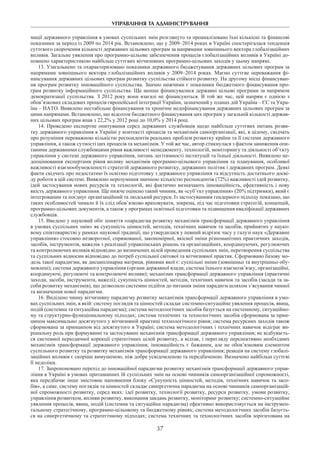 УПРАВЛІННЯ ТА АДМІНІСТРУВАННЯ
37
мації державного управління в умовах суспільних змін розглянуто та проаналізовано їхні кількісні та фінансові
показники за період із 2009 по 2014 рік. Встановлено, що у 2009–2014 роках в Україні спостерігалася тенденція
суттєвого скорочення кількості державних цільових програм за напрямами зовнішнього вектора глобалізаційних
впливів. Загальне уявлення про програмно-цільове забезпечення процесів глобалізаційних впливів в Україні до-
повнено характеристикою найбільш суттєвих вітчизняних програмно-цільових заходів у цьому напрямі.
13. Узагальнено та охарактеризовано показники державного бюджетування державних цільових програм за
напрямами зовнішнього вектора глобалізаційних впливів у 2009–2014 роках. Маємо суттєве переважання фі-
нансування державних цільових програм розвитку суспільства стійкого розвитку. На другому місці фінансуван-
ня програм розвитку інноваційного суспільства. Значно нижчими є показники бюджетного фінансування про-
грам розвитку інформаційного суспільства. Ще менше фінансувалися державні цільові програми за напрямом
демократизації суспільства. З 2012 року вони взагалі не фінансуються. В той же час, цей напрям є однією з
обов’язкових складових процесів європейської інтеграції України, зазначений у планах дій Україна – ЄС та Укра-
їна – НАТО. Виявлено нестабільне фінансування та хронічне недофінансування державних цільових програм за
цими напрямами. Встановлено, що відсоток бюджетного фінансування цих програм у загальній кількості держав-
них цільових програм впав з 22,2% у 2012 році до 10,0% у 2014 році.
14. Проведено експертне опитування серед державних службовців щодо найбільш суттєвих питань розви-
тку державного управління в Україні у контексті процесів та механізмів самоорганізації, які, в цілому, свідчать
про розуміння переважною кількістю респондентів реальних проблем розвитку країни та її системи державного
управління, а також сутності цих процесів та механізмів. У той же час, автор стикнулася з фактом заниження опи-
таними державними службовцями рівня важливості менеджменту, технологій, моніторингу та діяльності об’єкту
управління у системі державного управління, питань легітимності інституцій та їхньої діяльності. Виявлено не-
дооцінювання експертами рівня впливу механізмів програмно-цільового управління та планування, особливої
важливості взаємообумовленості стратегій державного розвитку, державних політик і державних програм. Деякі
факти свідчать про недостатню їх освітню підготовку з державного управління та відсутність достатнього досві-
ду роботи в цій системі. Виявлено нерозуміння значною кількістю респондентів (72%) важливості ідей розвитку,
ідей застосування нових ресурсів та технологій, які фактично визначають інноваційність, ефективність і нову
якість державного управління. Ще нижче оцінено такий чинник, як «суб’єкт управління» (20% підтримки), який є
інтегрованим та поєднує організаційний та людський ресурси. Із застосуванням гендерного підходу показано, що
таких особливостей чимало й їх слід обов’язково враховувати, зокрема, під час підготовки стратегій, концепцій,
програмно-цільових документів, а також у програмах освітньої підготовки та підвищення кваліфікації державних
службовців.
15. Введено у науковий обіг поняття «парадигма розвитку механізмів трансформації державного управління
в умовах суспільних змін» як сукупність цінностей, методів, технічних навичок та засобів, прийнятих у науко-
вому співтоваристві у рамках наукової традиції, що утвердилася у певний відрізок часу у галузі наук «Державне
управління» стосовно незворотної, спрямованої, закономірної, якісної зміни різноманітних практичних заходів,
засобів, інструментів, важелів з реалізації управлінських рішень та організаційних, координуючих, регулюючих
та контролюючих впливів відповідно до визначених цілей проведення суспільних змін, перетворення суспільства
та суспільних відносин відповідно до потреб суспільної світової та вітчизняної практик. Сформовано базову мо-
дель такої парадигми, як дисциплінарна матриця, рівнями якої є: суспільні зміни (зовнішньо та внутрішньо обу-
мовлені); система державного управління (органи державної влади, система їхнього взаємозв’язку, організаційні,
координуючі, регулюючі та контролюючі впливи); механізми трансформації державного управління (практичні
заходи, засоби, інструменти, важелі); сукупність цінностей, методів, технічних навичок та засобів (засади та за-
соби розвитку механізмів), що дозволило системно підійти до питання зміни парадигм шляхом з’ясування чинної
та визначення нової парадигми.
16. Виділено чинну вітчизняну парадигму розвитку механізмів трансформації державного управління в умо-
вах суспільних змін, в якій: систему поглядів та цінностей складає системно-ситуаційне уявлення процесів, явищ,
подій (системна та ситуаційна парадигма); система методологічних засобів базується на системному, ситуаційно-
му та структурно-функціональному підходах; система технічних та технологічних засобів сформована за прин-
ципом максимально досягнутого у вітчизняній практиці технологічного рівня; система ресурсних заходів також
сформована за принципом від досягнутого в Україні; система методологічних і технічних навичок відіграє ви-
рішальну роль при формуванні та застосуванні механізмів трансформації державного управління; не відбуваєть-
ся системної періодичної корекції стратегічних цілей розвитку, а відтак, і перегляду перспективно необхідних
механізмів трансформації державного управління; інноваційність є бажаним, але не обов’язковим елементом
суспільного розвитку та розвитку механізмів трансформації державного управління; реакція на систему глобалі-
заційних впливів є скоріше вимушеною, ніж добре усвідомленою та передбаченою. Визначено найбільш суттєві
її недоліки.
17. Запропоновано перехід до інноваційної парадигми розвитку механізмів трансформації державного управ-
ління в Україні в умовах притаманних їй суспільних змін на основі чинників самоорганізаційної спроможності,
яка передбачає інше змістовне наповнення блоку «Сукупність цінностей, методів, технічних навичок та засо-
бів», а саме, систему поглядів та цінностей складає синергетична парадигма на основі чинників самоорганізацій-
ної спроможності розвитку, серед яких: ідеї розвитку, технології розвитку, ресурси розвитку, умови розвитку,
управління розвитком, впливи розвитку, виконання завдань розвитку, моніторинг розвитку; системно-ситуаційне
уявлення процесів, явищ, подій (системна та ситуаційна парадигма) ефективно використовується на інструмен-
тальному стратегічному, програмно-цільовому та бюджетному рівнях; система методологічних засобів базуєть-
ся на синергетичному та стратегічному підходах; система технічних та технологічних засобів зорієнтована на
 