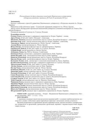 УДК 316.32
ББК 66.4
Рекомендовано до друку рішенням вченої ради Національного університету
«Острозька академія» (протокол № 9 від 23 листопада 2015 р.)
Засновники:
Інститут глобальних стратегій управління Національного університету «Острозька академія (м. Острог,
Україна);
Юридична особа публічного права – Сухумський державний університет (м. Тбілісі, Грузія);
Заклад освіти «Білоруський торговельно-економічний університет споживчої кооперації» (м. Гомель, Рес-
публіка Білорусь);
Поморська академія в Слупську (м. Слупськ, Польща).
Редакційна колегія:
Руденко Ольга, доктор наук із державного управління (м. Острог, Україна) – голова;
Дрозд Роман, dr hab. prof. nadzw. (Польща) – співголова;
Міснікова Людмила, кандидат економічних наук (м. Гомель, Республіка Білорусь) – співголова;
Пасічник Ігор, проф., доктор психологічних наук (м. Острог, Україна) – співголова;
Такаландзе Лариса, доктор економіки (м. Тбілісі, Грузія) – співголова;
Ахалая Шота, доктор математики (м. Тбілісі, Грузія);
Вітер Дмитро, доктор філософських наук (м. Дніпропетровськ, Україна);
Герчиньська Даніела, dr hab. prof. nadzw. (м. Слупськ, Польща);
Гехбайя Бадрі, доктор економіки (м. Батумі, Грузія);
Дубовицка Ленка, Ing. PhD (м. Кошице, Словаччина);
Іваницька Ольга, доктор наук з державного управління (м. Київ, Україна);
Іванов Валерій, проф., доктор філологічних наук (м. Київ, Україна);
Капштик Олександр, доктор економічних наук (м. Гомель, Республіка Білорусь);
Кралюк Петро, проф., доктор філософських наук (м. Острог, Україна);
Кузнецова Тетяна, проф., доктор наук із соціальних комунікацій (м. Одеса, Україна);
Кучабський Олександр, доктор наук з державного управління (м. Слупськ, Польща);
Михальський Томаш, dr hab., prof. nadzw. (Слупськ, Польща);
Неліпа Дмитро, доктор політичних наук (м. Київ, Україна);
Нугзар Тодуа, доктор економічних наук (м. Тбілісі, Грузія);
Осабовски Збигней, dr hab. inż., prof. nadzw. (м. Слупськ, Польща);
Папаскірі Зураб, доктор історичних наук (м. Тбілісі, Грузія);
Радченко Олександр, dr. hab., prof. nadzw. (Слупськ, Польща);
Сицко Валентина, доктор технічних наук (м. Гомель, Республіка Білорусь);
Сниткова Наталія, кандидат економічних наук (м. Гомель, Республіка Білорусь);
Сухарскі Тадеуш, dr hab., prof. nadzw. (м. Слупськ, Польща);
Хубуа Георгий, доктор юридичних наук (м. Мюнхен, Німеччина);
Червякова Ольга, кандидат наук із державного управління (м. Київ, Україна);
Чикобава Мераб, кандидат біологічних наук (м. Тбілісі, Грузія);
Шабловська Тетяна, кандидат економічних наук (м. Гомель, Республіка Білорусь);
Шевлюков Олександр, доктор економічних наук (м. Гомель, Республіка Білорусь);
Шенгелія Теймураз, доктор економічних наук (м. Тбілісі, Грузія);
Штурхецький Сергій, кандидат наук із державного управління (м. Острог, Україна).
Global world : науковий альманах. – Острог : Видавництво Національного університету «Ост-
розька академія», 2015. – Т. 1 (1). – 172 с.
ISSN 2414-0511
У науковому альманасі висвітлено результати наукових робіт з основних проблем розвитку сус-
пільства в умовах глобалізації, кращі європейські практики з актуальних питань сучасності.­
Видання розраховане на працівників органів державної влади, органів місцевого самоврядуван-
ня, підприємств та організацій, громадських організацій, наукових і науково-педагогічних кадрів,
творчу молодь.
УДК 316.32
ББК 66.4
© Національний університет «Острозька академія».
Інститут глобальних стратегій управління (м. Острог, Україна)
© Юридична особа публічного права – Сухумський державний
університет­(м. Тбілісі, Грузія)
© Заклад освіти «Білоруський торговельно-економічний університет
споживчої кооперації» (м. Гомель, Республіка Білорусь)
© Поморська академія в Слупську(м. Слупськ, Польща)
 