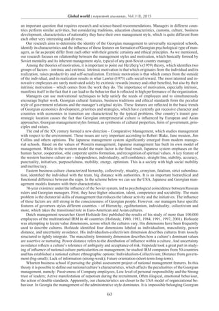 Global world : науковий альманах. Vol. I (I), 2015
60
an important question that requires research and science-based recommendations. Managers in different coun-
tries perform similar activities, but considering traditions, education characteristics, customs, culture, business
development, characteristics of nationality they have their own management style, which is quite different from
each other very interesting and diverse.
Our research aims to determine the identity of the Georgian management to universally recognized schools,
identify its characteristics and the influence of these features on formation of Georgian psychological type of man-
agers, as far as people differ from each other with their genetic certainty and ethical principles. As we mentioned,
our research focuses on relationship between the management styles and motivation, which basically formed by
Soviet mentality and its inherent management style, typical of any post-Soviet country manager.
Among the theories of motivation, it is important to point out Herzberg’s (1959) theory, which identifies two
groups of factors – intrinsic and extrinsic. Intrinsic motivation is that which originates from the individual and its
realization, raises productivity and self-actualization. Extrinsic motivation is that which comes from the outside
of the individual, and its realization results in what Lawler (1973) calls social reward. The most talented and in-
novative employees are rarely motivated solely by extrinsic rewards (money and other benefits), but also by their
intrinsic motivation – which comes from the work they do. The importance of motivation, especially intrinsic,
manifests itself in the fact that it can lead to the behavior that is reflected in high performance of the organization.
Managers can use motivational techniques to help satisfy the needs of employees and to simultaneously
encourage higher work. Georgian cultural features, business traditions and ethical standards form the peculiar
style of government relations and the manager’s original styles. These features are reflected in the basic trends
of Georgian economics development, priorities and strategies, which have currently got recessive character and
countries with economies in transition are characterized by the typical problems. Our country’s transit geo-
strategic location causes the fact that Georgian entrepreneurial culture is influenced by European and Asian
approaches. Georgian management styles formed, as symbiosis of cultural properties, form of government, prin-
ciples and values.
The end of the XX century formed a new direction – Comparative Management, which studies management
with respect to the environment. These issues are very important according to Robert Blake, Jane mouton, Jim
Collins and others opinions. The Japanese management system significantly emerged from modern manage-
rial schools. Based on the values of Western management, Japanese management has built its own model of
management. While in the western model the main factor is the final result, Japanese system emphases on the
human factor, cooperation, «the corporate spirit» formation, and recognition of spiritual values. A key feature of
the western business culture are – independence, individuality, self-confidence, straight line, stability, accuracy,
punctuality, initiatives, purposefulness, mobility, energy, optimism. This is a society with high social mobility
and meritocracy.
Eastern business culture characterized hierarchy, collectively, rituality, cronyism, fatalism, strict subordina-
tion, identified the individual with the team, big distance with authorities. It is an important hierarchical and
functional difference between the steps. In the scheme below we can see the USA, Japanese and Georgian man-
agement models features with their characteristics.
70-year existence under the influence of the Soviet system, led to psychological coincidence between Russian
rulers and Georgian managers. First, they have higher education, talent, competence and sociability. The main
problem is the dictatorial skills of management that reduces the labour activity and the initiatives. The influence
of these factors are still strong in the consciousness of Georgian people. However, our managers have specific
features of governors styles different countries – of Hierarchy, egalitarianism, individuality, collectivism and
more, which takes the transitional role in Euro-American and Asian cultures.
Dutch management researcher Geert Hofstede first published the results of his study of more than 100,000
employees of the multinational IBM in 40 countries (Hofstede, 1980, 1983, 1984, 1991, 1997, 2001). Hofstede
was attempting to locate value dimensions, across which the cultures vary. His dimensions have been frequently
used to describe cultures. Hofstede identified four dimensions labeled as individualism, masculinity, power
distance, and uncertainty avoidance. His individualism-collectivism dimension describes cultures from loosely
structured to tightly integrate. The masculinity femininity dimension describes how a culture’s dominant values
are assertive or nurturing. Power distance refers to the distribution of influence within a culture. And uncertainty
avoidance reflects a culture’s tolerance of ambiguity and acceptance of risk. Hopstede took a great part in study-
ing of influence of national culture particularities on management, he studied IRM companies from 50 countries
and has established a national culture ethnographic options: Individualism-Collectivism; Distance from govern-
ment (big-small); Lack of information (strong-weak); Future orientation (short-term-long-term).
Wharton business school if pursuing the global assessment project of national management features. In this
theory it is possible to define our national culture’s characteristics, which affects the peculiarities of the Georgian
management, namely: Passiveness of Company employees, Low level of personal responsibility and the Strong
trust of leaders; Active manifestation of nepotism during the recruitment, Often illogical, emotional behaviour,
the action of double standards. Apparently, our characteristics are closer to the USA model of organizational be-
haviour. In Georgia the management of the administrative style dominates. It is impossible belonging Georgian
 