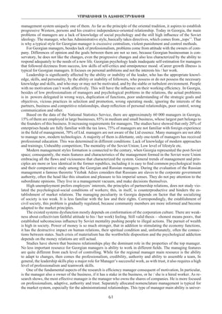 УПРАВЛІННЯ ТА АДМІНІСТРУВАННЯ
61
management system uniquely one of them. As far as the principle of the oriental tradition, it aspires to establish
progressive Western, persons and his creative independence-oriented relationship. Today in Georgia, the main
problems of managers are a lack of knowledge of social psychology and the still high influence of the Soviet
ideology. The manager, who has Administrative style, basically takes directives, which comes from ,,tops’’. That
is why a typical style for Georgian manager is excessive centralism, violent punishment and control methods.
For Georgian managers, besides lack of professionalism, problems come from attitude with the owners of com-
pany. Differences of opinion and the goals between them are not so rare, because Georgian businessman is con-
servatory, he does not like the changes, even the progressive changes and also less characterized by the ability to
respond adequately to the needs of a new life. Georgian psychology leads inadequate self-estimation for managers
that followed dizziness from success, low skills of self-critics and omnipotence mood. «Career growth illness» is
typical for Georgian managers. It focuses on personal ambitions and not the interests his / her work.
Leadership is significantly affected by the ability or inability of the leader, who has the appropriate knowl-
edge, skills, and personality, by the ability or inability of followers, who possess or do not possess the necessary
knowledge and skills, and who may or may not be motivated, and by the stable or turbulent environment. People
with no motivation can’t work affectively. This will have the influence on their working efficiency. In Georgia,
besides of low professionalism of managers and psychological problems in the relations, the actual problemis
is in powers delegated in wrong ways, duplication of functions, poor understanding of the strategic goals and
objectives, vicious practices in selection and promotion, wrong operating mode, ignoring the interests of the
partners, business and competitive relationships, sharp reflection of personal relationships, poor control, wrong
communication and other.
Based on the data of the National Statistics Service, there are approximately 60 000 managers in Georgia,
15% of them are employed in large businesses, 85% in medium and small business, whose largest part belongs to
the founders of this business. It increasing requirements for managers. The studies have showed that only 20% of
enterprises heade are fully familiar with the tax laws, 75% of managers are not familiar with foreign experience
in the field of management, 70% of Ltd. managers are not aware of the Ltd essence. Many managers are not able
to manage new, modern technologies. A majority of them is dilettante, only one-tenth of managers has received
professional education. This was determined in different conditions: Lack of knowledge of modern approaches
and trainings; Unhealthy competition; The mentality of the Soviet Union; Low level of lifestyle etc.
Modern management styles formation is connected to the century, when Georgia represented the post-Soviet
space; consequently, the main features and characteristics of the management formed in the Soviet were Union
embracing all the flaws and viciousness that characterized the system. General trends of management and prin-
ciples are more or less identical in the former republics, including it is easy to find common psychological traits
and their comparative study among the Georgian and Russian managers. During the evaluation of the Russian
management a famous theoretic Yitzhak Adzes considers that Russians are slaves to the corporate government
authority, often the head like this situation and pleasure to his imperial senses. They do not pay attention to the
subordinate opinions. They live in a management vacuum, and make decisions themselves.
High unemployment prefers employers’ interests, the principles of partnership relations, does not study vio-
lated the psychological-social conditions of workers; this, in itself, is counterproductive and hinders the es-
tablishment of market relations. The managing peculiarity in Georgia depends on factor that the socializing
of society is too weak. It is less familiar with the law and their rights. Correspondingly, the establishment of
civil society, this problem is gradually regulated, because community members are more informed and become
adapted to the market principles.
The existed systems dysfunction mostly depends on conformation of the corporation culture. There are weak-
ness about collectivism faithful attitude to his / her work) feeling. Still valid thesis – «honest means poor», that
established subconscious influence by Soviet mentality pushing people to illegal actions. The pursuit of wealth
is high in society. Power of money is so much stronger, that in addition to stimulating the economy functions,
it has the destructive impact on human relations, their spiritual condition and, unfortunately, often the connec-
tions between states. Such crisis of materialism has the worthwhile disposition and the psychological addiction
depends on the money relations are still actual.
Studies have shown that business relationships play the dominant role in the properties of the top manager.
No less important resource for Georgian managers is ability to work in different fields. The managing features
are quite different from each level of controlling. While for the regional manager main resource is the ability
to adapt to changes, then comes the professionalism, credibility, authority and ability to assemble a team, In
general, the leadership skills play a major role for Manager’s successful work, as with trust, it also requires a high
level of professionalism and teamwork skills.
One of the fundamental aspects of the research is efficiency manager consequent of motivation, In particular,
is the manager also a owner of the business, if it has a stake in the business, or he / she is a hired worker. As re-
search shows, the most effective manager is the manager who owns the shares of companies. He is more focused
on professionalism, adaptive, authority and trust. Separately allocated nomenclature management is typical for
the market system, especially for the administrational relationships. This type of manager main ability is univer-
 