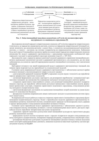 ГЛОБАЛЬНА, НАЦІОНАЛЬНА ТА РЕГІОНАЛЬНА ЕКОНОМІКА
65
Централізація Децентралізація
Глобалізація Локалізація
Регіоналізація
Парадигма міжрегіонального
перерозподілу ресурсів – моно-
центричне прийняття рішень дер-
жавою, підвищення значущості
державної підтримки досягнення
стійкого інноваційного розвитку
національної економічної системи
та її підсистем
Парадигма саморозвитку регіо-
нів – поліцентричне прийняття
рішень економічними суб’єктами
щодо використання ресурсів з
метою інноваційного розвитку,
формування «мережної економі-
ки» («економіки комунікацій»)
Парадигма міжрегіональної
інтеграції – виважений розподіл
функцій управління інноваційним
розвитком між державою та інно-
ваційними суб’єктами, поява «ін-
ституціональної моделі економіки
комунікацій» (нових принципів
партнерства)
Рис. 1. Зміна інноваційної поведінки економічних суб’єктів під впливом факторів
внутрішнього та зовнішнього середовища [9]
Дослідження еволюції парадигм міжрегіональних відносин суб’єктів (від парадигми міжрегіонально-
го розподілу до парадигми саморозвитку регіонів, а відтоді до парадигми міжрегіональної інтеграції) до-
зволяє визначити, що економіка регіонів, з одного боку, є елементом загальнонаціональної економічної
системи, а з іншого – системою, що інтегрує підприємства як мікроекономічні комплекси. Здійснення
будь-якої стратегії інноваційного розвитку країни на основі певної парадигми міжрегіональних відносин
неможливе без моделі «державного протекціонізму» з урахуванням національних особливостей тери­
торіальної, галузевої та організаційної структури економіки тощо [3, с. 347-363].
Досліджуючи один з варіантів процесу реалізації моделей державного управління інноваційним роз-
витком національної економічної системи («державний протекціонізм»), слід відзначити, що він може
здійснюватись на основі як стратегій нарощування власного інноваційного потенціалу, так і запозичення
інновацій.
Цей варіант втілився в так званій американській моделі «державного протекціонізму» інновацій, яка
певною мірою відрізняється від європейської та східноазіатської моделей.
Головною ідеєю американської моделі «державного протекціонізму» є забезпечення здатності країни
втілювати інновації у висококонкурентні товари та послуги завдяки:
– довгостроковій державній підтримці НДДКР у передових галузях науки і технології, що передбачає
перелік пріоритетних і критичних технологій;
– активізації формування дослідних партнерств для розширення виробництва і комерціалізації про-
мислових інновацій, що неможливо без підвищення значущості інтелектуального капіталу країни;
– створення сприятливого інвестиційного клімату для активізації інноваційної діяльності підприєм-
ницьких структур, що передбачає забезпечення доступності фінансових і інвестиційних коштів, форму-
вання промислових кластерів, створення сприятливого податкового середовища, стимулювання розви-
тку венчурного підприємництва тощо;
– орієнтація федеральних досліджень на задоволення інноваційних потреб економіки за умови відпо-
відності їх можливостям бюджету;
– федеральна підтримка американських вищих навчальних закладів та вдосконалення системи серед-
ньої і вищої освіти.
В американській моделі робиться ставка на створення сприятливого інноваційного середовища функ-
ціонування підприємницьких структур. Згідно з європейською моделлю державного протекціонізму ін-
новаційного розвитку економічної системи, основний акцент припадає на безпосередню участь держави
в процесі фінансування і стимулювання інноваційної активності бізнесу.
Головною ідеєю європейської моделі державного протекціонізму є забезпечення здатності суспіль-
ства генерувати високу інноваційну активність з метою підвищення рівня якості життя. Для цього євро-
пейська модель передбачає використання наступних інструментів:
– державних гарантій засвоєння суспільством нової інноваційної культури як стратегічного ресурсу
розвитку економічної системи;
– формування гнучкої системи підтримки малих і середніх підприємств завдяки стимулюванню роз-
витку венчурного підприємництва, поширенню мікрокредитування, створення бізнес-інкубаторів тощо;
– розширення бюджетних асигнувань на розвиток інноваційної діяльності бізнесу шляхом виділення
нових категорій одержувачів бізнес-допомоги, зниження податків на інвестиції та розвитку системи кре-
дитування податку на НДДКР.
 