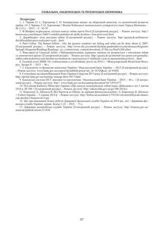 ГЛОБАЛЬНА, НАЦІОНАЛЬНА ТА РЕГІОНАЛЬНА ЕКОНОМІКА
87
Література:
1. 1. Черняк О. І., Харламова Г. О. Конвергенція витрат на оборонний комплекс та економічний розвиток
країни / О. І. Черняк, Г. О. Харламова // Вісник Київського національного університету імені Тараса Шевченка. –
№ 2 (31). – 2013. – С. 36-39.
2. В Мінфіні підрахували, скільки коштує війна проти Росії [Електронний ресурс]. – Режим доступу: http://
businessua.com/finance/16067v-minfini-pidrahuvali-skilki-koshtue-viina-proti-rosii.html
3. Держбюджет поза реаліями війни [Електронний ресурс]. – Режим доступу: http://gazeta.dt.ua/finances/
derzhbyudzhet-poza-realiyami-viyni-_.html
4. Paul Collier. The bottom billion : why the poorest countries are failing and what can be done about it, 2007.
[Електронний ресурс]. – Режим доступу: http://www.sfu.ca/content/sfu/dean-gradstudies/events/dreamcolloquium/
SpringColloquium/Readings/Readings/_jcr_content/main_content/download_47/file.res/Paul%20Collier
5. Віце-прем’єр Геннадій Зубко: «Забюрократизована державна машина не впорюється з викликами війни
та економічної кризи» [Електронний ресурс]. – Режим доступу: http://gazeta.dt.ua/internal/vice-prem-yer-gennadiy-
zubko-zabyurokratizovana-derzhavna-mashina-ne-vporyuyetsya-z-viklikami-viyni-ta-ekonomichnoyi-krizi-_.html
6. Годовой отчет МВФ. От стабилизации к устойчивому росту на 2014 г. / Международный Валютный Фонд:
рук. Лагард К. – 2015. – 96 с.
7. 2. Економічні та фінансові показники України / Національний Банк України. – 2015 [Електронний ресурс].
– Режим доступу: www.bank.gov.ua/control/uk/publish/article?art_id=36728&cat_id=45692
8. Стенограма засідання Верховної Ради України 6 березня 2015 року [Електронний ресурс]. – Режим доступу:
http://iportal.rada.gov.ua/meeting/ stenogr/show/5817.html
9. Банківська система 2015: виклики та перспективи / Національний Банк України. – 2015. – 48 с. // [Електро-
нний ресурс]. – Режим доступу: http:// www.bank.gov.ua/doccatalog/document?id=14741673
10. Постанова Кабінету Міністрів України «Про випуск казначейських зобов’язань «Військові»» від 1 квітня
2014 р. № 100 // [Електронний ресурс]. – Режим доступу: http://zakon.rada.gov.ua/go/100-2014-п
11. Ковальчук А., Шумило К. Від Черчиля до Обами: як держави фінансували війни / А. Ковальчук, К. Шумило
// Forbes-Україна. – 5 серпня 2014 р. – Режим доступу: http://forbes.ua/ua/nation/1376334-vid-cherchillya-do-obami-
yak-derzhavi-finansuvali-vijni.
12. Звіт про виконання Плану роботи Державної фіскальної служби України на 2014 рік, звіт / Державна фіс-
кальна служба України: керівн. Білоус І. О. – 2015. – 71 с.
13. Державна казначейська служба України [Електронний ресурс]. – Режим доступу: http://treasury.gov.ua/
main/uk/publish/article/211658
 