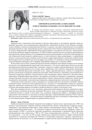 Global world : науковий альманах. Vol. I (I), 2015
94
UDK 327+334.7
Такаландзе Лариса,
профессор факультета экономики и бизнеса, спикер Совета Представителей
Сухумского государственного университета, Грузия
Европейская практика социальной
ответственности бизнеса и Грузинские реалии
В статье иисследуется вопрос, насколько социальная ответственность
бизнеса (СОБ) отражается в практике деловых отношений грузинских компа-
ний. Исходя из этого, в статье проанализированы состояние и	 развитие бизнеса в стране за последние
годы, основные направления, формы и специфика развития социальной ответственности, выделены основные
факторы, ограничивающие развитие СОБ в Грузии.
Ключевые слова: социальная ответственность бизнеса, государственное регулирование.
Введение
Мировой опыт социальной ответственности бизнеса представлен к настоящему времени тремя ос-
новными моделями: англо-американской, европейской и смешанной. Каждая из них обладает специфи-
ческим набором элементов взаимодействия бизнеса и социума, учитывает национальные и культурные
традиции каждой из стран. Европейская модель социальной ответственности принципиально отличается
от модели американской. Европейский бизнес рассматривает государство как институт, приводящий в
исполнение принятые правила поведения, а в США подобное вмешательство государства расценивается
как нарушение свободы бизнеса. Если американская модель рассматривает в качестве целей корпоратив-
ной социальной ответственности прибыльность и ответственность перед акционерами, то европейская
относит к ней дополнительно вопросы ответственности перед работниками и местными сообществами.
Благотворительность в Европе не так популярна, как в США, что объясняется более существенным на-
логовым бременем (Khoperia, 2012; Maignan, Ralston2002; Перегудов, Семененко 2008).
В последние годы в связи с развитием крупного бизнеса наиболее популярной в Европе стала смешен-
ная модель, или корпоративная социальная ответственность. Эта модель ориентирует бизнес на три сфе-
ры проявления социальной инициативы: экономику, занятость и охрану окружающей среды. Ответствен-
ность бизнеса распространяется на условия труда, заработную плату, выплату дивидендов акционерам,
выпуск качественной продукции и оказание услуг, охрану окружающей среды, занятость в конкретном
регионе, реализацию социальных инициатив населения. Ответственность, связанная с реализацией реги-
ональных социальных проблем, осуществляется через конкурсные гранты совместно с местным самоу-
правлением. Корпоративная деятельность, как правило, регулируется нормами, стандартами и законами
соответствующих государств. Во многих европейских странах законодательно закреплено: обязательное
медицинское страхование, пенсионное регулирование, природоохранная деятельность предприятий.
Социальная ответственность нашла отражение и в деловой практике грузинских компаний. Многие
компании начали заниматься благотворительностью, участвуют в спонсировании социально значимых
проектов, публикуют социальные отчеты. Но прежде чем обсудить социальную ответственность бизнеса
в Грузии, рассмотрим вкратце состояние и развитие бизнеса в стране за последние годы.
Цель исследования состоит в том, насколько социальная ответственность бизнеса отражается в прак-
тике деловых отношений грузинских компаний. Исходя из этого, в статье проанализированы состояние
и развитие бизнеса в стране за последние годы, основные направления, формы и специфика развития
социальной ответственности, выделены основные факторы, ограничивающие развитие СОБ в Грузии.
Методология исследования – логический анализ содержания научных источников и нормативных актов
и ситуативный анализ, базирующийся на сравнительном методе.
Бизнес - среда в Грузии
Наиболее важной составляющей экономических реформ в Грузии после «революции роз» 2003 года
являются предоставление широкой свободы национальному бизнесу (максимально сократив госрегу-
лирование) и иностранным инвесторам, чтобы оживить экономическую жизнь страны. В 2005 г. был
принят новый Налоговый кодекс – это позволило сократить количество налогов, тарифные ставки экс-
порт-импорта. В 2005 г. количество лицензий, выдаваемых чиновниками, и разрешительных процедур,
контролируемых ими, сократилось с 909 до 145, число контролирующих ведомств – с 40 до 20, число
их сотрудников – с 2,2 тыс. до 630 человек. Значительно сократился контроль в сфере экономической
деятельности: отменилось большинство ГОСТов и контрольных процедур в торговле, производстве и
строительстве. В частности, из 25 действовавших в строительной отрасли контрольных процедур были
 