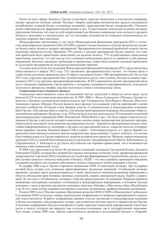 Global world : науковий альманах. Vol. I (I), 2015
96
Почти во всех сферах бизнеса в Грузии существуют скрытые монополии и олигополии (например,
импорт продуктов питания, импорт бытовых товаров (санитарно-гигиенических средств ежедневного
потребления), игорный бизнес (лотерейная компания), транспортный бизнес (микроавтобус Тбилиси),
рынок нефтепродуктов, фармацевтический рынок и др.). Существование монополий на рынке вызывает
укрупнение бизнесов, что само по себе подразумевает все большее сокращение доли мелкого и среднего
бизнеса в экономике и следовательно, все это негативно сказывается на социально-экономическом по-
ложении широких масс населения.
Международные организации, в том числе Международная финансовая корпорация (IFC) и Агент-
ство международного развития США (USAID), в рамках осуществленных в Грузии проектов исследова-
ли бизнес-среду мелких и средних предприятий. Предприниматели основной проблемой назвали частое
изменение законодательства. Примерно 70% мелких и средних предприятий Грузии заявили, что глав-
ной проблемой было привлечение инвестиций для ведения бизнеса. 77% осуществивших капитальные
инвестиции, отметили, что они смогли это с помощью мобилизации средств из прибыли и собственных
сбережений. Высокие закладные требования и процентные ставки были названы основной проблемой,
из-за которой предприятия не пользуются банковскими займами.
Согласно результатам исследования Международной финансовой корпорации (IFC), представленным
общественности в апреле 2012 года, 75% грузинских предпринимателей считают, что бизнес-среда в
стране более или менее привлекательна. В опросе участвовало более 1 000 предпринимателей. По итогам
2011 года, в крупных предприятиях был лучший показатель роста, чем в мелких, больше половины опро-
шенных в 2011 году крупных предприятий расширились. В 43% опрошенных мелких предприятий имела
место тенденция сокращения. Среди проблем, с которыми сталкиваются предприниматели, отмечаются
доступность финансов, штрафы, высокие налоговые ставки и коммунальные траты.
Социальная ответственность бизнеса
Социальная ответственность стала неотъемлемой частью дискуссий в обществе почти сразу после
развала СССР на постсоветском пространстве. В 1999–2000 гг. Фонд «Горизонти» (Тбилиси, Грузия) со-
вместно с Центром изучения благотворительности при Университете Нью-Йорка и Фондом «Институт
экономики города» (Москва, Россия) провели всестороннее исследование участия корпораций в жизни
местного сообщества. В Грузии в нем приняли участие 23 национальные и международные компании:
Банк Грузии, «Грузинские вина и спирты», Грузинская трубопроводная компания, объединение «Карту»,
медицинская корпорация «Куратио» и др. В России была изучена деятельность 20 компаний и отделений
транснациональных корпораций (DHL International, Phillip Morris и др.). Это была первая попытка иссле-
дования в Грузии, в результате которого выяснилась весьма неприглядная картина грузинских предпри-
нимателей на начальном этапе развития предпринимательства – неразвитая предпринимательская этика,
слабая информированность, недоверие к органам государственной власти, сокрытие налогов, игнориро-
вание правовых органов. Основная форма СОБ в стране – благотворительность, и о других формах со-
циальной ответственности имелось весьма поверхностное представление. Следует отметить, что истоки
благотворительности в Грузии коренятся в далеком историческом прошлом. Мощные дореволюционные
традиции (XIX в.) личной благотворительности грузинских предпринимателей (братья Зубалашвили, Д.
Сараджишвили, Т. Николадзе и др.) были обусловлены как нормами православия, так и возможностью
повысить свой социальный статус.
В 2004 году представители более 40 грузинских компаний подписали Грузинский Кодекс Делового
Поведения (ГКДП), который был разработан в рамках программы по бизнес-этике, профинансированной
департаментом торговли США и направлен на содействие формирования в Грузии бизнес-среды, в кото-
рой должно цениться этическое поведение в бизнесе. ГКДП – это свод основных принципов поведения,
служащий пособием для создания собственного кодекса поведения в любой компании в Грузии.
В декабре 2006 года в Грузии стартовала инициатива ООН «Глобальный договор», при поддержке
которой была создана сеть социально ориентированных грузинских компаний. «Глобальный договор»
призывает деловые круги руководствоваться в своей деятельности основополагающими принципами в
области соблюдения прав человека, трудовых отношений, охраны окружающей среды, борьбе с корруп-
цией. За эти годы к «Глобальному договору» в Грузии присоединились 36 компаний. Первыми проявили
инициативу иностранные компании, относящиеся к международным корпорациям, в основном частные
компании, а затем и крупные грузинские компании, такие как «Никора», «Магтиком», банк «Республика»
и др. В сеть также входят неправительственные и научные организации, профессиональные ассоциации.
В июле 2009 года в Тбилиси в рамках Программы развития ООН (UNDP) и Инициативы Глобального
Соглашения ООН состоялась первая национальная конференция по вопросам корпоративной социаль-
ной ответственности. В работе конференции приняли участие грузинские и международные компании
и бизнес-ассоциации, международные доноры, представители научных кругов и правительства Грузии.
Участники конференции обсудили внедрение в стране практики социальной корпоративной ответствен-
ности и пользу, которую она принесет как отдельным компаниям, так и государственной экономике.
Чуть позже, в июне 2009 года, «Центр стратегического развития и исследований Грузии» и «Евразий-
 