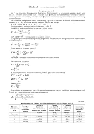 Global world : науковий альманах. Vol. I (I), 2015
114
Y = a + bx1
+ cx2
+ dx3
,
де Y – це показники фінансування збереження біорізноманіття у розвинених державах світу, млн.
дол.; х1
– показник заповідності, %; х2
– кількість видів флори, що знаходяться в усіх категоріях червоно-
го списку зникаючих видів; хз
– кількість видів фауни, що знаходяться в усіх категоріях червоного списку
зникаючих видів.
За допомогою програмного пакета «Statistica» [1] було закладено дані та знайдені коефіцієнти даного
рівняння (a, b, c, d). При цьому кінцеве рівняння регресії має вигляд:
Y = 2912,083 + 269,207 · х1
+ 5,829 · х2
– 13,438 · х3
.
Опис отриманих показників моделі наведено у табл. 2.
Коефіцієнт детермінації визначається наступним чином:
де  – умовна дисперсія залежної змінної.
Для розрахунку вибірковго коефіцієнта детермінації використовують вибіркові оцінки значень відпо-
відних дисперсій:
Сума квадратів залишків регресії:
де  – фактичні та оціночні значення пояснювальної змінної.
Загальна сума квадратів:
 
У випадку класичної лінійної множинної регресії (регресії з константою):
,
І як наслідок:
.
При оцінці взаємного впливу трьох і більше змінних використовують коефіцієнт множинної кореляції
R, який для трьох змінних визначається за формулою:
Таблиця 2
Розраховані аналітичні показники економіко-математичної моделі
Кількість
спостережень
n=16
Стандарти-
зовані
коефіцієнти
регресії
Стандартне
відхилення
cтандартизованих
коефіцієнтів рівняння
регресії
Оцінки
коефіцієнтів
рівняння регресії
знайдені методом
МНК
Стандартне
відхилення
коефіцієнтів
рівняння
регресії S
t-статистики
для перевірки
значущості
моделі
Параметри - - 2912,083 8514,466 0,342016
х1 0,238412 0,291334 269,207 329,966 0,818344
х2 0,046684 0,343014 5,829 42,828 0,136100
х3 -0,077490 0,333479 -13,438 57,833 -0,232367
 