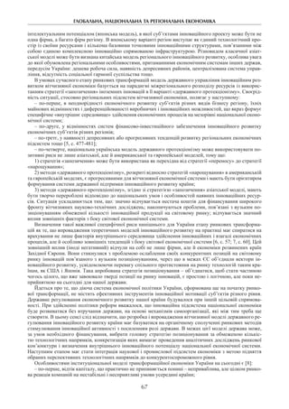 ГЛОБАЛЬНА, НАЦІОНАЛЬНА ТА РЕГІОНАЛЬНА ЕКОНОМІКА
67
інтелектуальним потенціалом (японська модель), в якої суб’єктами інноваційного проекту може бути не
одна фірма, а багато фірм регіону. В японському варіанті регіон виступає як єдиний технологічний про-
стір із своїми ресурсами і кількома базовими точковими інноваційними структурами, пов’язаними між
собою єдиною комплексною інноваційно спрямованою інфраструктурою. Різновидом класичної азіат-
ської моделі може бути визнана китайська модель регіонального інноваційного розвитку, особлива увага
до якої обумовлена регіональними особливостями, притаманними економічним системам інших держав,
передусім України: дешева робоча сила, наявність депресивних районів, централізована система управ-
ління, відсутність соціальної гармонії суспільства тощо.
В умовах сучасного етапу ринкових трансформацій модель державного управління інноваційним роз-
витком вітчизняної економіки базується на парадигмі міжрегіонального розподілу ресурсів із викорис-
танням стратегії «запозичення» іноземних інновацій в її варіанті «державного протекціонізму». Своєрід-
ність ситуації, стосовно регіональних підсистем вітчизняної економіки, полягає у наступному:
– по-перше, в неоднорідності економічного розвитку суб’єктів різних видів бізнесу регіону, їхніх
майнових відмінностях і диференційованості виробничих і інноваційних можливостей, що якраз формує
специфічне «внутрішнє середовище» здійснення економічних процесів на мезорівні національної еконо-
мічної системи;
– по-друге, у відмінностях систем фінансово-інвестиційного забезпечення інноваційного розвитку
економічних суб’єктів різних регіонів;
– по-третє, у наявності депресивних або прогресивних тенденцій розвитку регіональних економічних
підсистем тощо [5, с. 477-481];
– по-четверте, національна українська модель державного протекціонізму може використовувати по-
зитивні риси не лише азіатської, але й американської та європейської моделей, тому що:
1) стратегія «запозичення» може бути використана як перехідна від стратегії «переносу» до стратегії
«нарощування»;
2) методи «державного протекціонізму», розкриті відносно стратегій «нарощування» в американській
та європейській моделях, є прогресивними для вітчизняної економічної системи і мають бути орієнтиром
формування системи державної підтримки інноваційного розвитку країни;
3) методи «державного протекціонізму», згідно зі стратегією «запозичення» азіатської моделі, мають
бути творчо перероблені відповідно до національних умов і особливостей наявних інноваційних ресур-
сів. Ситуація ускладнюється тим, що: значно відчувається нестача коштів для фінансування широкого
фронту вітчизняних науково-технічних досліджень; накопичуються проблеми, пов’язані з вузьким по-
зиціонуванням обмеженої кількості інноваційної продукції на світовому ринку; відчувається значний
вплив зовнішніх факторів з боку світової економічної системи.
Визначення такої важливої специфічної риси нинішнього для України етапу ринкових трансформа-
цій як те, що впровадження теоретичних моделей інноваційного розвитку на практиці має спиратися на
врахування не лише факторів внутрішнього середовища здійснення інноваційних і взагалі економічних
процесів, але й особливо зовнішніх тенденцій з боку світової економічної системи [6, с. 57; 7, с. 60]. Цей
зовнішній вплив (іноді негативний) відчули на собі не лише фірми, але й економіки розвинених країн
Західної Європи. Вони стикнулися з проблемою ослаблення своїх конкурентних позицій на світовому
ринку інновацій пов’язаного з вузьким позиціонуванням, через що в межах ЄС об’єднали вектори ін-
новаційного розвитку, усвідомлюючи перевагу спільного протистояння на ринку технологій таким кра-
їнам, як США і Японія. Така апробована стратегія позиціонування – об’єднатися, щоб стати частиною
чогось цілого, що вже завоювало тверді позиції на ринку інновацій, є простою і логічною, але поки не-
прийнятною на сьогодні для нашої держави.
Йдеться про те, що діюча система економічної політики України, сформована ще на початку ринко-
вої трансформації, не містить ефективних інструментів інноваційної мотивації суб’єктів різного рівня.
Державне регулювання економічного розвитку нашої країни будувалося при іншій цільовій спрямова-
ності. При здійсненні політики реформ вважалося, що інноваційна підсистема національної економіки
буде розвиватися без втручання держави, на основі механізмів самоорганізації, які між тим треба ще
створити. В цьому сенсі слід відзначити, що розробка і впровадження вітчизняної моделі державного ре-
гулювання інноваційного розвитку країни має базуватися на органічному сполученні ринкових методів
стимулювання інноваційної активності з посиленням ролі держави. В межах цієї моделі держава може,
за умов необхідного фінансування, вибрати головну стратегію позиціонування за обмеженою кількіс-
тю технологічних напрямків, конкретизація яких вимагає проведення аналітичних досліджень ринкової
кон’юнктури і визначення внутрішнього інноваційного потенціалу національної економічної системи.
Наступним етапом має стати інтеграція наукової і промислової підсистем економіки з метою підняття
обраних перспективних технологічних напрямків до конкурентоспроможного рівня.
Особливостями інституціональної моделі трансформаційної економіки України на сьогодні є [8]:
– по-перше, відтік капіталу, що практично не припиняється понині – неприваблива, але цілком ринко-
ва реакція компаній на нестабільні і несприятливі умови усередині країни;
 