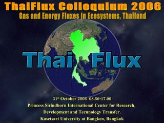ThaiFlux Colloquium 2006 31 st  October 2006  08.50-17.00 Princess Sirindhorn International Center for Research,   Development and Tecnnology Transfer. Kasetsart University at Bangken, Bangkok Gas and Energy Fluxes in Ecosystems, Thailand 
