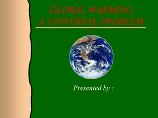 GLOBAL WARMING
A UNIVERSAL PROBLEM
!
Presented by :
 