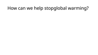 How can we help stopglobal warming?
• We can help stop global warming byrecycling recyclabe
things. Eg. Bottles,plastic bags, plastic containers, paper and
soon. We can also cut down on green housegases and cut
down less trees. If you do dothat, that will help the Earth
 