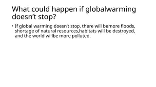 What could happen if globalwarming
doesn’t stop?
• If global warming doesn’t stop, there will bemore floods,
shortage of natural resources,habitats will be destroyed,
and the world willbe more polluted.
 