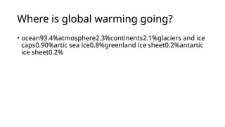 Where is global warming going?
• ocean93.4%atmosphere2.3%continents2.1%glaciers and ice
caps0.90%artic sea ice0.8%greenland ice sheet0.2%antartic
ice sheet0.2%
 