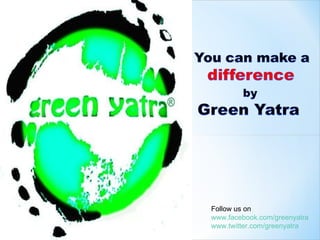 Follow us on www.facebook.com/greenyatra www.twitter.com/greenyatra 
