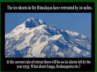 The ice sheets in the Himalayas have retreated by 20 miles. At the current rate of retreat there will be no ice sheets left by the year 2035. What about Ganga, Brahmaputra etc.?  