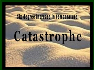 Six degree increase in temperature: Catastrophe 