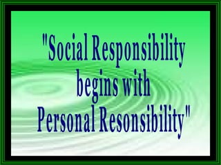 "Social Responsibility begins with  Personal Resonsibility" 