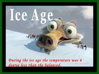 Ice Age During the ice age the temperature was 6 degree less than the balanced.  