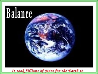 It took billions of years for the Earth to reach balance.  Balance 