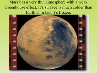 Mars has a very thin atmosphere with a weak
Greenhouse effect. It’s surface is much colder than
Earth’s. In fact it’s frozen.
 