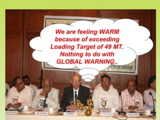 We are feeling WARM
because of exceeding
Loading Target of 49 MT.
Nothing to do with
GLOBAL WARNING..
 