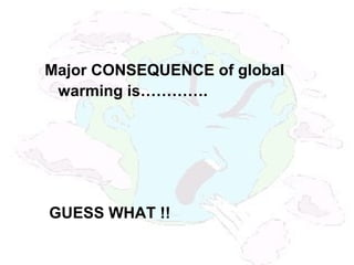 Major CONSEQUENCE of global
warming is………….
GUESS WHAT !!
 