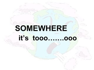 SOMEWHERE
it’s tooo…….ooo
 