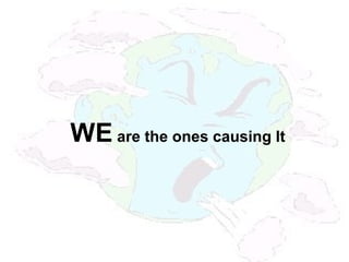 WE are the ones causing It
 