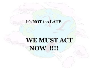 It’s NOT too LATE
WE MUST ACT
NOW !!!!
 