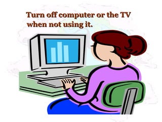Turn off computer or the TVTurn off computer or the TV
when not using it.when not using it.
 