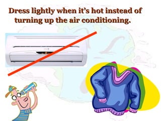Dress lightly when it’s hot instead ofDress lightly when it’s hot instead of
turning up the air conditioning.turning up the air conditioning.
 