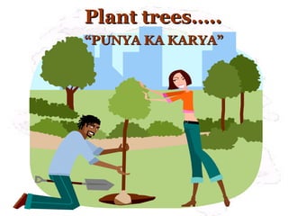 Plant trees…..Plant trees…..
““PUNYA KA KARYA”PUNYA KA KARYA”
 
