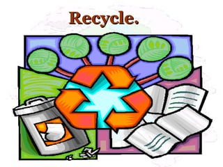 Recycle.Recycle.
 