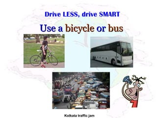 Drive LESS, drive SMART
Use aUse a bicyclebicycle oror busbus
Kolkata traffic jam
 