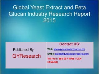 Global Yeast Extract and Beta
Glucan Industry Research Report
2015
Published By
QYResearch
Contact US:
Web: www.qyresearchreports.com
Email: sales@qyresearchreports.com
Toll Free : 866-997-4948 (USA-
CANADA)
 