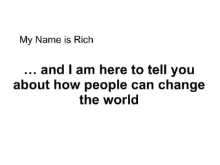 …  and I am here to tell you  about how people can change the world My Name is Rich 