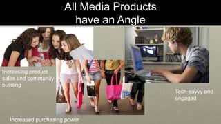 All Media Products 
have an Angle 
Tech-savvy and 
engaged 
Increasing product 
sales and community 
building 
Increased purchasing power 
 