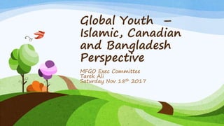 Global Youth –
Islamic, Canadian
and Bangladesh
Perspective
MFGO Exec Committee
Tarek Ali
Saturday Nov 18th 2017
 