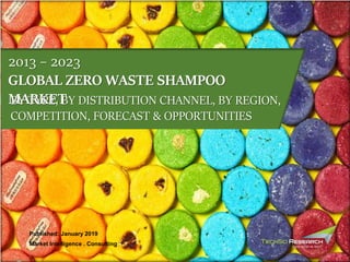 Market Intelligence . Consulting
Published: January 2019
GLOBAL ZERO WASTE SHAMPOO
MARKETBY TYPE, BY DISTRIBUTION CHANNEL, BY REGION,
COMPETITION, FORECAST & OPPORTUNITIES
2013 – 2023
 