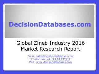 DecisionDatabases.com
Global Zineb Industry 2016
Market Research Report
Email: sales@decisiondatabases.com
Contact No: +91 99 28 237112
Web: www.decisiondatabases.com
 