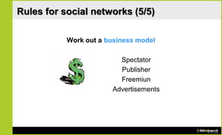 Rules for social networks (5/5)

           Work out a business model

                         Spectator
                         Publisher
                         Freemiun
                       Advertisements
 