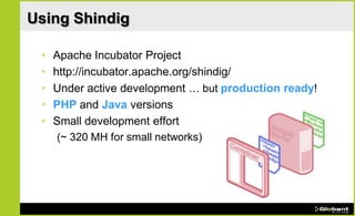 Using Shindig

 •   Apache Incubator Project
 •   http://incubator.apache.org/shindig/
 •   Under active development … but production ready!
 •   PHP and Java versions
 •   Small development effort
      (~ 320 MH for small networks)
 