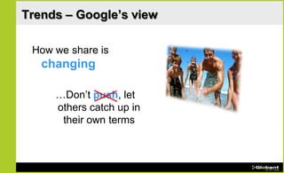 Trends – Google’s view

 How we share is
   changing

     …Don’t push, let
     others catch up in
      their own terms
 