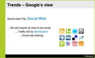 Trends – Google’s view


Social sites? No, Social   Web

…We will expect all sites to be social
    ….Traffic will be distributed
         …Cross-site sharing
 