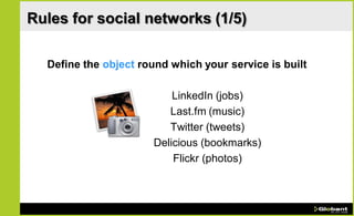 Rules for social networks (1/5)

  Define the object round which your service is built

                          LinkedIn (jobs)
                         Last.fm (music)
                         Twitter (tweets)
                      Delicious (bookmarks)
                          Flickr (photos)
 