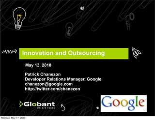 Innovation and Outsourcing
                   May 13, 2010

                   Patrick Chanezon
                   Developer Relations Manager, Google
                   chanezon@google.com
                   http://twitter.com/chanezon




Monday, May 17, 2010
 